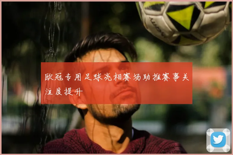 欧冠专用足球亮相赛场助推赛事关注度提升