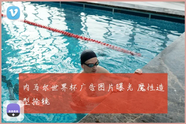 内马尔世界杯广告图片曝光 魔性造型抢镜