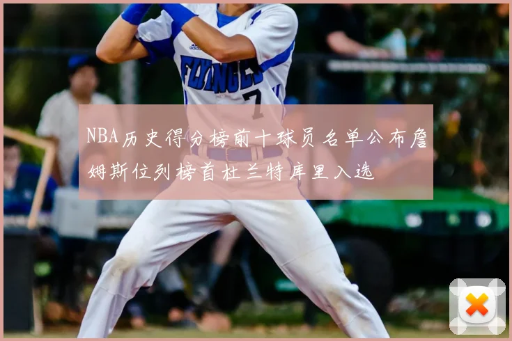 NBA历史得分榜前十球员名单公布詹姆斯位列榜首杜兰特库里入选