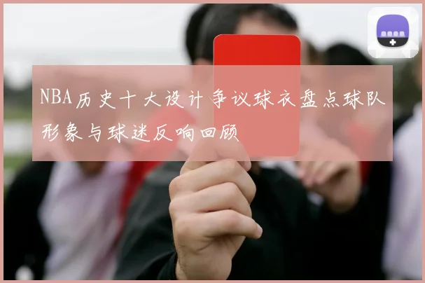 NBA历史十大设计争议球衣盘点球队形象与球迷反响回顾