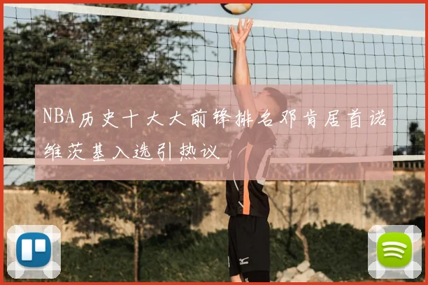 NBA历史十大大前锋排名邓肯居首诺维茨基入选引热议