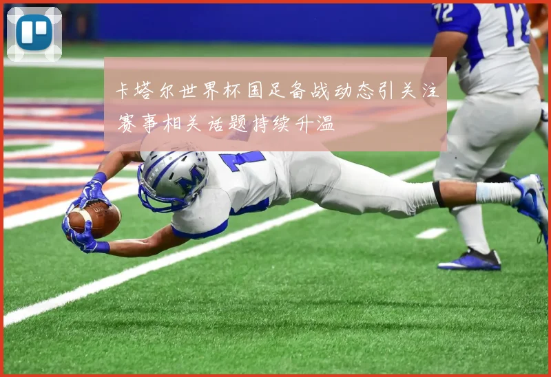 卡塔尔世界杯国足备战动态引关注 赛事相关话题持续升温
