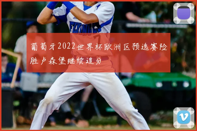 葡萄牙2022世界杯欧洲区预选赛险胜卢森堡继续追分