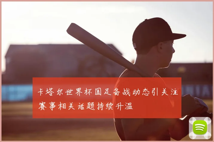 卡塔尔世界杯国足备战动态引关注 赛事相关话题持续升温