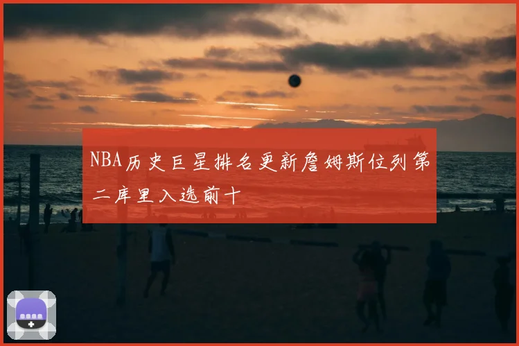 NBA历史巨星排名更新詹姆斯位列第二库里入选前十