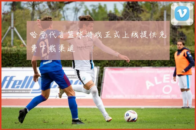 哈登代言篮球游戏正式上线提供免费下载渠道