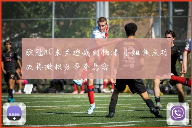 欧冠AC米兰迎战利物浦 小组焦点对决再掀积分争夺悬念