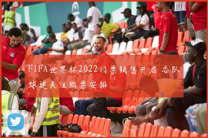 FIFA世界杯2022门票销售开启 各队球迷关注购票安排