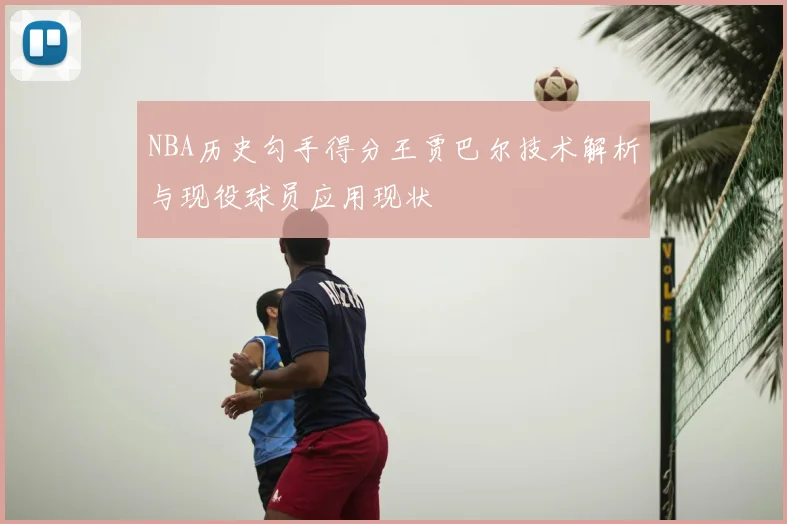 NBA历史勾手得分王贾巴尔技术解析与现役球员应用现状